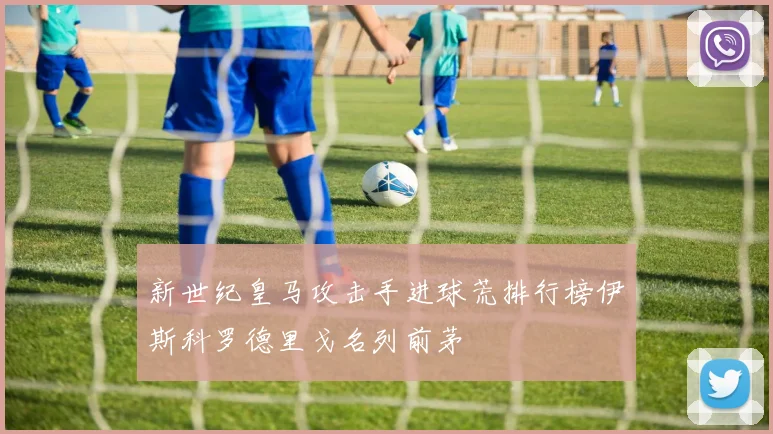 新世纪皇马攻击手进球荒排行榜伊斯科罗德里戈名列前茅