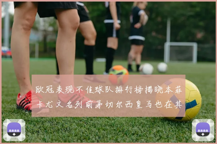 欧冠表现不佳球队排行榜揭晓本菲卡尤文名列前茅切尔西皇马也在其中