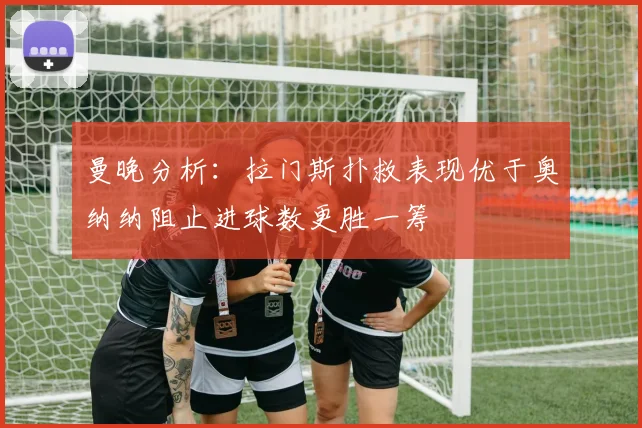曼晚分析：拉门斯扑救表现优于奥纳纳阻止进球数更胜一筹