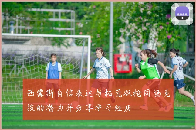 西蒙斯自信表达与拓荒双枪同场竞技的潜力并分享学习经历