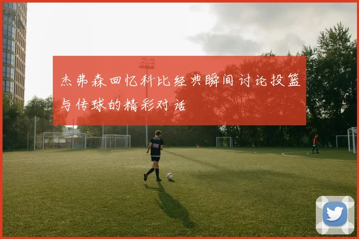 杰弗森回忆科比经典瞬间讨论投篮与传球的精彩对话