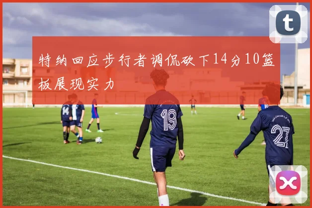 特纳回应步行者调侃砍下14分10篮板展现实力