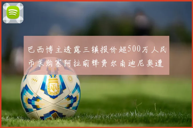 巴西博主透露三镇报价超500万人民币求购塞阿拉前锋费尔南迪尼奥遭拒绝