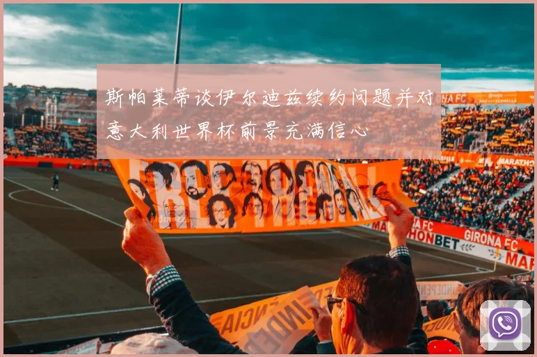 斯帕莱蒂谈伊尔迪兹续约问题并对意大利世界杯前景充满信心