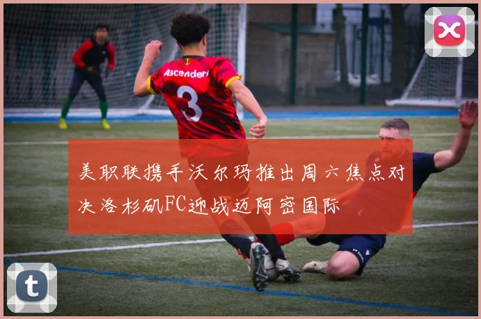 美职联携手沃尔玛推出周六焦点对决洛杉矶FC迎战迈阿密国际