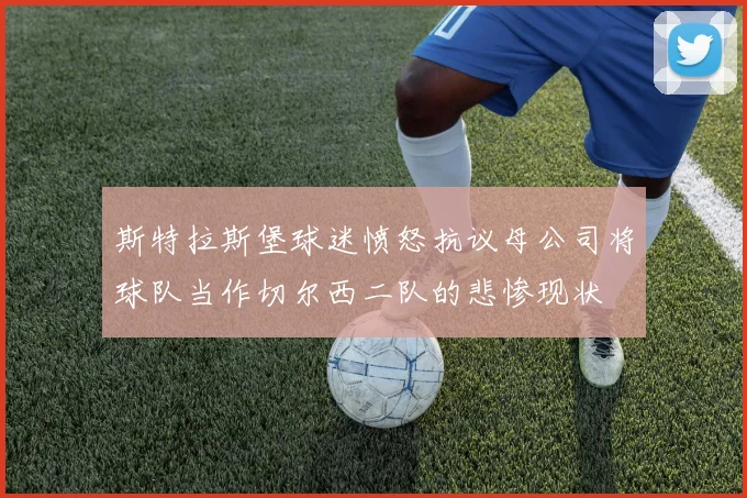 斯特拉斯堡球迷愤怒抗议母公司将球队当作切尔西二队的悲惨现状