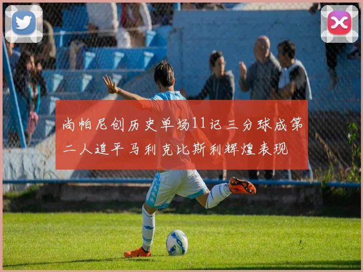 尚帕尼创历史单场11记三分球成第二人追平马利克比斯利辉煌表现
