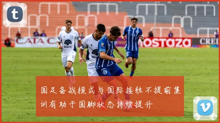 国足备战模式与国际接轨不提前集训有助于国脚状态持续提升