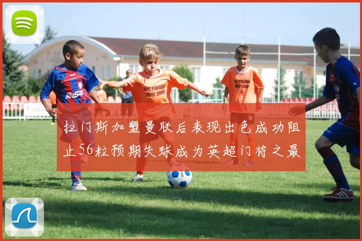拉门斯加盟曼联后表现出色成功阻止56粒预期失球成为英超门将之最