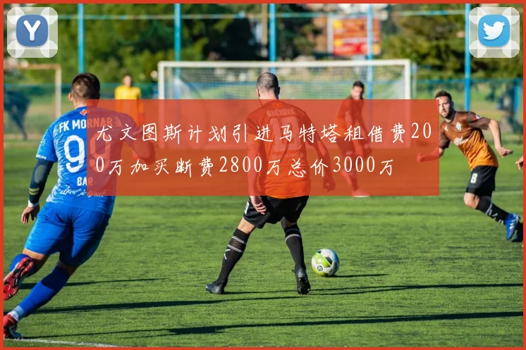尤文图斯计划引进马特塔租借费200万加买断费2800万总价3000万