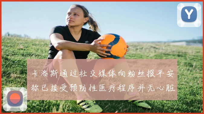 卡洛斯通过社交媒体向粉丝报平安称已接受预防性医疗程序并无心脏病发作