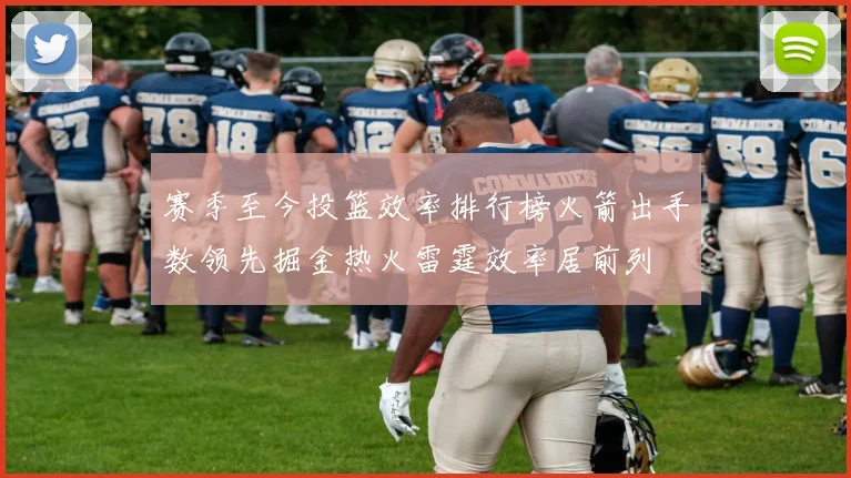 赛季至今投篮效率排行榜火箭出手数领先掘金热火雷霆效率居前列