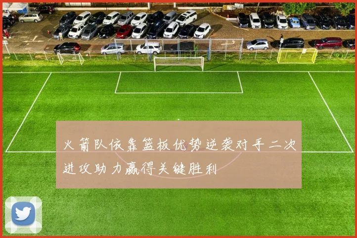 火箭队依靠篮板优势逆袭对手二次进攻助力赢得关键胜利