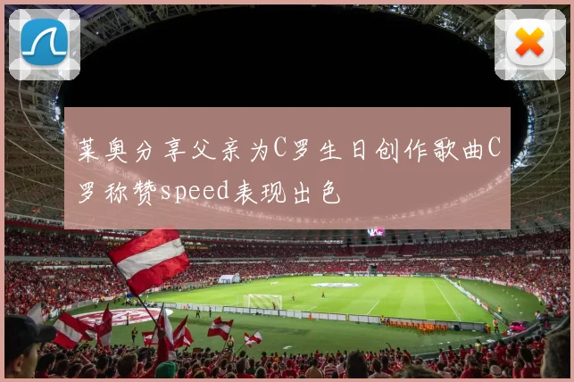 莱奥分享父亲为C罗生日创作歌曲C罗称赞speed表现出色