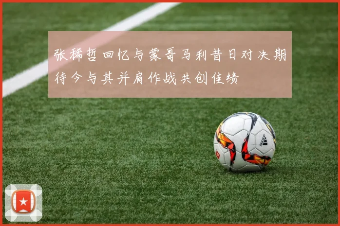 张稀哲回忆与蒙哥马利昔日对决期待今与其并肩作战共创佳绩