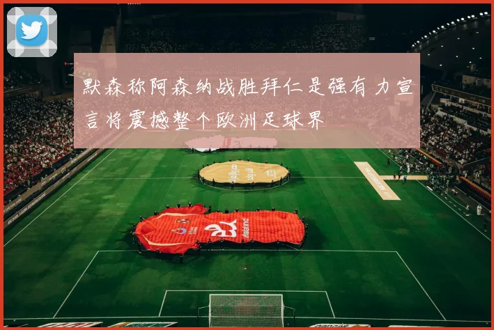 默森称阿森纳战胜拜仁是强有力宣言将震撼整个欧洲足球界
