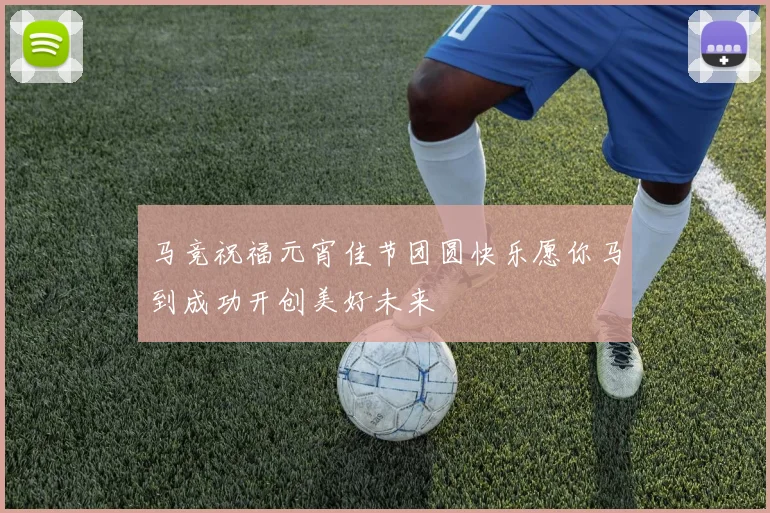 马竞祝福元宵佳节团圆快乐愿你马到成功开创美好未来