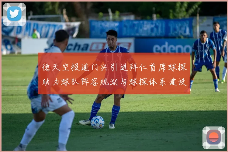 德天空报道门兴引进拜仁首席球探助力球队阵容规划与球探体系建设