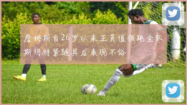 詹姆斯自26岁以来正负值领跑全队斯玛特紧随其后表现不俗