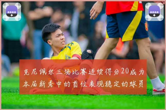 克尼佩尔三场比赛连续得分20成为本届新秀中的首位表现稳定的球员