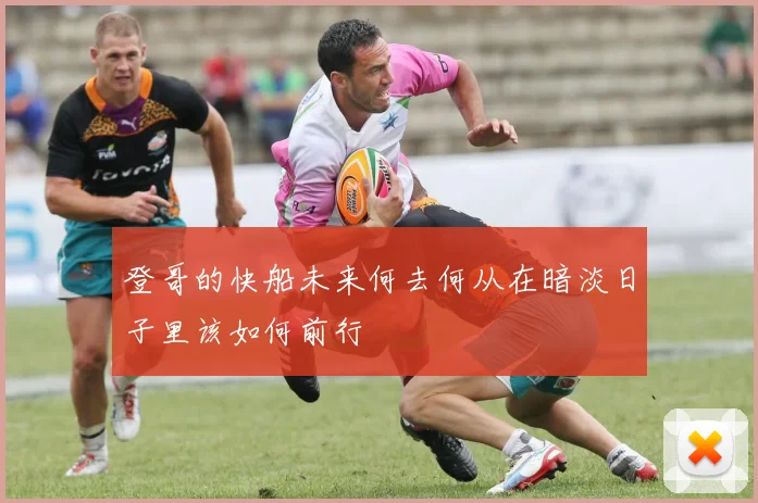 登哥的快船未来何去何从在暗淡日子里该如何前行