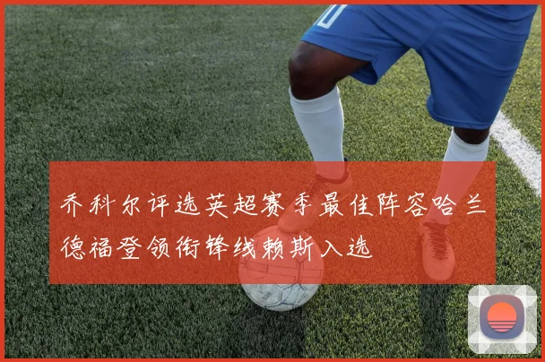 乔科尔评选英超赛季最佳阵容哈兰德福登领衔锋线赖斯入选