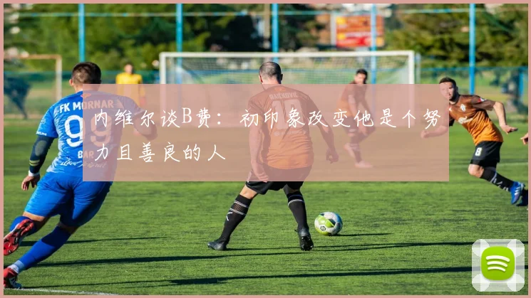 内维尔谈B费：初印象改变他是个努力且善良的人