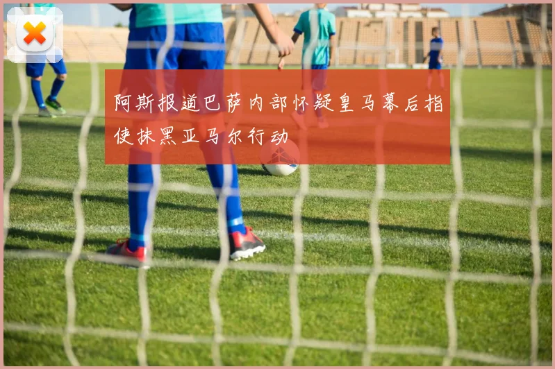 阿斯报道巴萨内部怀疑皇马幕后指使抹黑亚马尔行动
