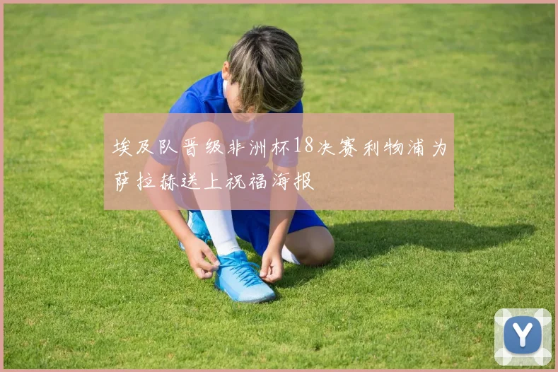 埃及队晋级非洲杯18决赛利物浦为萨拉赫送上祝福海报