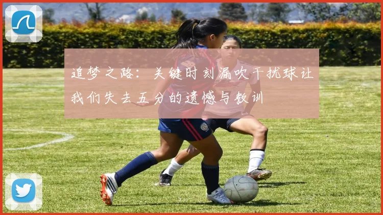 追梦之路：关键时刻漏吹干扰球让我们失去五分的遗憾与教训