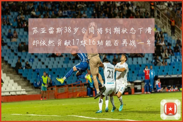 苏亚雷斯38岁合同将到期状态下滑却依然贡献17球16助能否再战一年