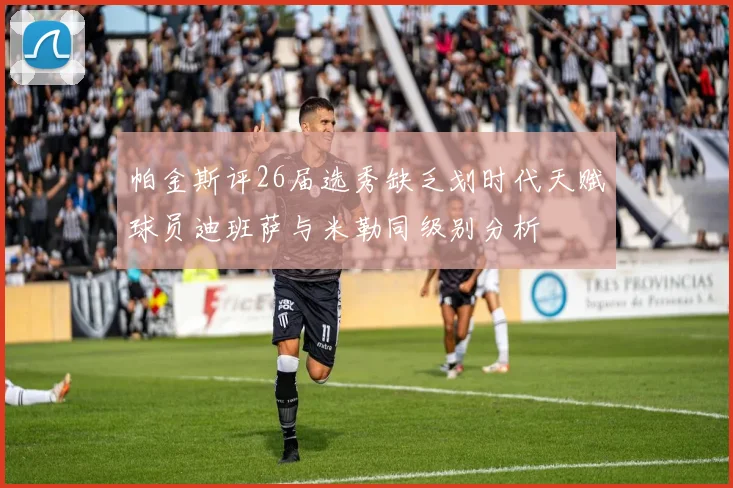 帕金斯评26届选秀缺乏划时代天赋球员迪班萨与米勒同级别分析