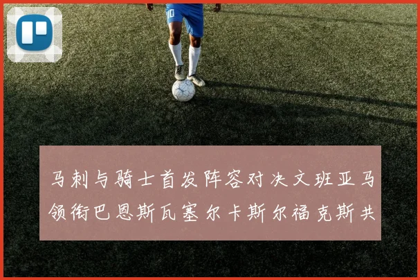 马刺与骑士首发阵容对决文班亚马领衔巴恩斯瓦塞尔卡斯尔福克斯共襄盛举