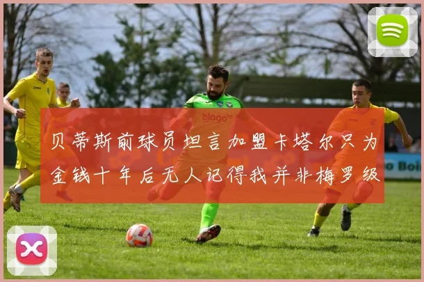 贝蒂斯前球员坦言加盟卡塔尔只为金钱十年后无人记得我并非梅罗级别