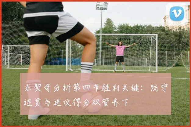 东契奇分析第四节胜利关键：防守连贯与进攻得分双管齐下