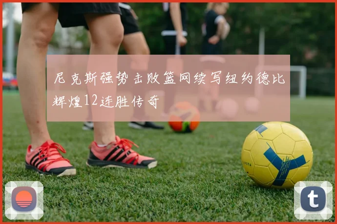 尼克斯强势击败篮网续写纽约德比辉煌12连胜传奇