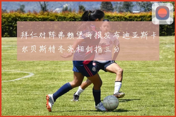 拜仁对阵弗赖堡海报发布迪亚斯卡尔贝斯特齐亮相剑指三分
