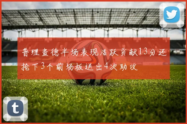 普理查德半场表现活跃贡献13分还抢下3个前场板送出4次助攻