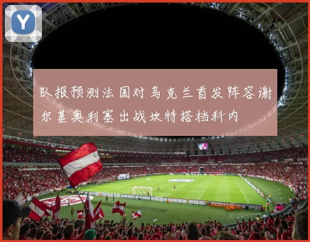 队报预测法国对乌克兰首发阵容谢尔基奥利塞出战坎特搭档科内