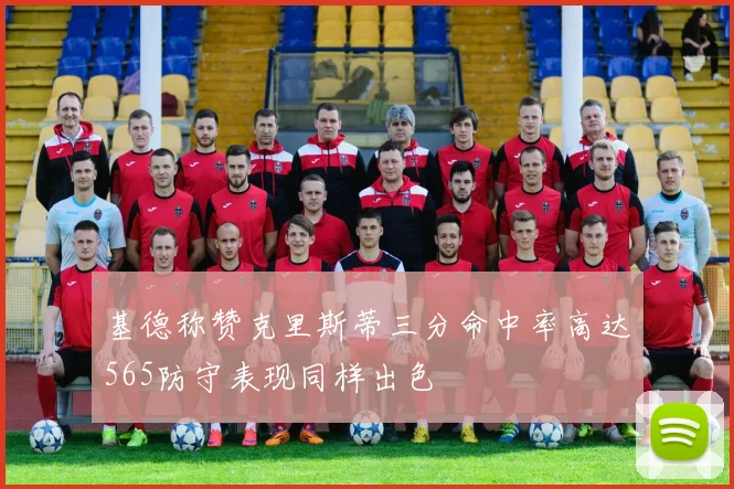 基德称赞克里斯蒂三分命中率高达565防守表现同样出色